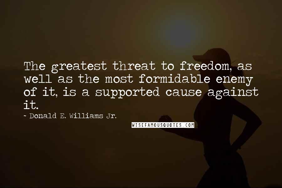 Donald E. Williams Jr. Quotes: The greatest threat to freedom, as well as the most formidable enemy of it, is a supported cause against it.