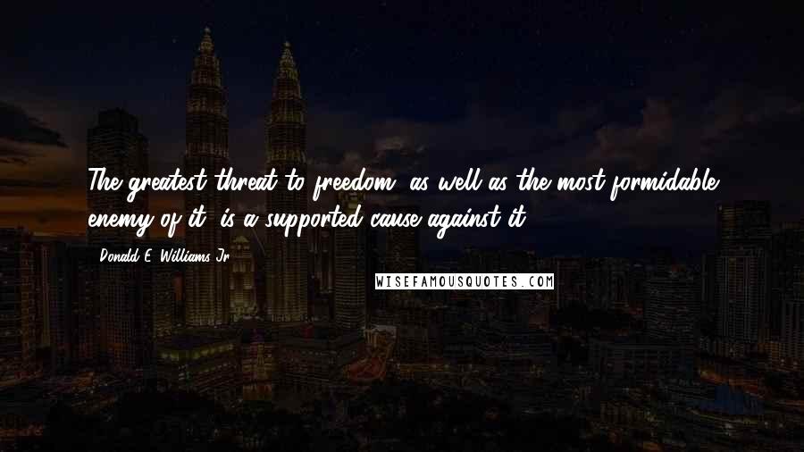Donald E. Williams Jr. Quotes: The greatest threat to freedom, as well as the most formidable enemy of it, is a supported cause against it.