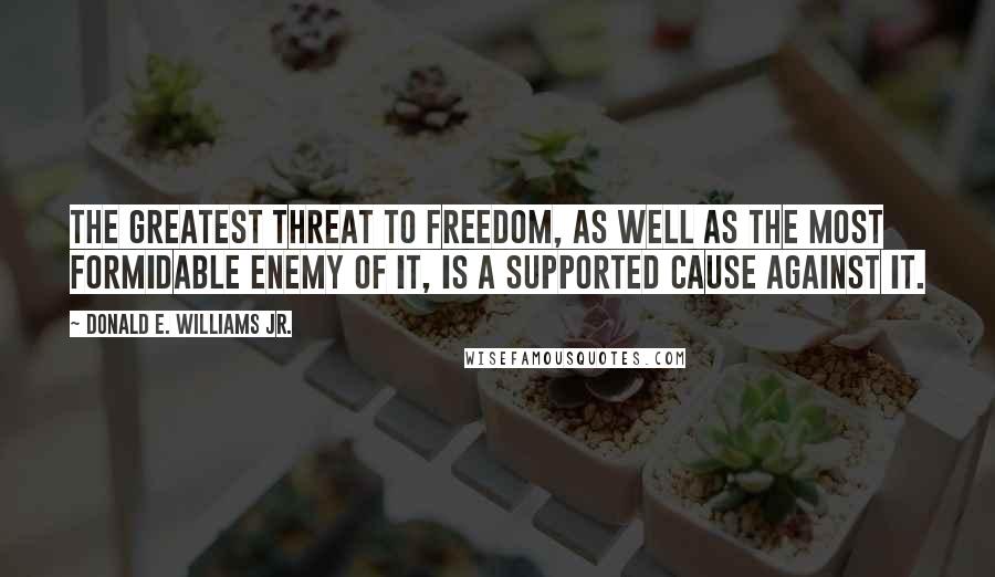 Donald E. Williams Jr. Quotes: The greatest threat to freedom, as well as the most formidable enemy of it, is a supported cause against it.