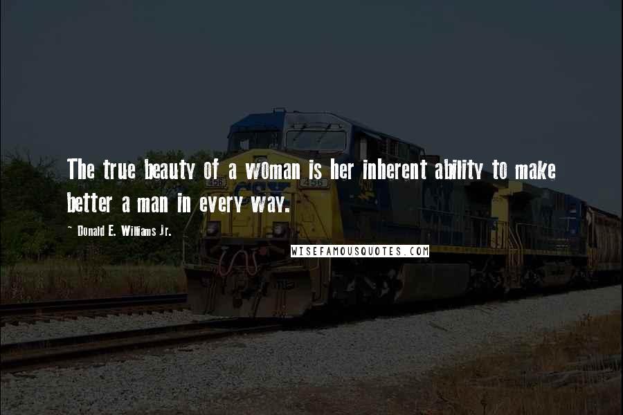 Donald E. Williams Jr. Quotes: The true beauty of a woman is her inherent ability to make better a man in every way.