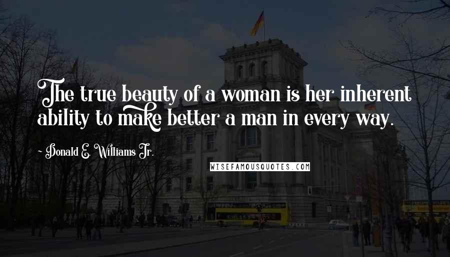 Donald E. Williams Jr. Quotes: The true beauty of a woman is her inherent ability to make better a man in every way.