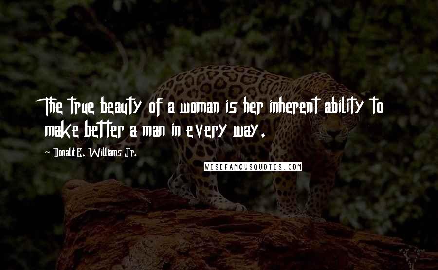 Donald E. Williams Jr. Quotes: The true beauty of a woman is her inherent ability to make better a man in every way.