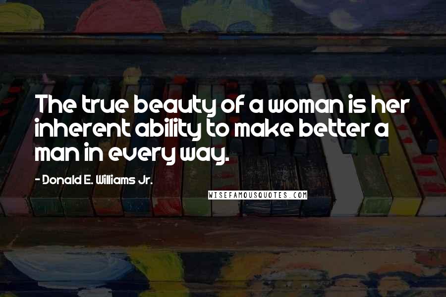 Donald E. Williams Jr. Quotes: The true beauty of a woman is her inherent ability to make better a man in every way.