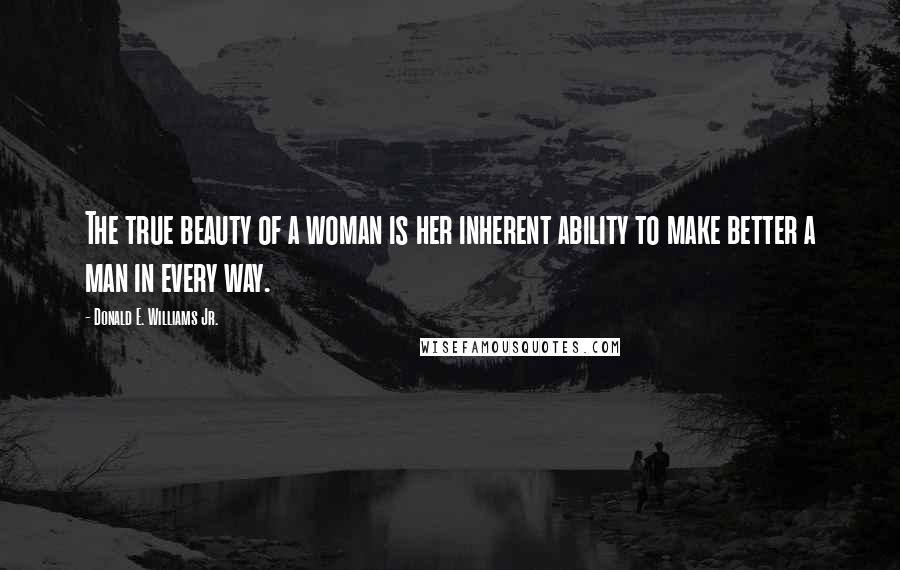 Donald E. Williams Jr. Quotes: The true beauty of a woman is her inherent ability to make better a man in every way.
