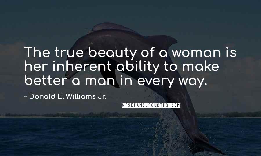 Donald E. Williams Jr. Quotes: The true beauty of a woman is her inherent ability to make better a man in every way.