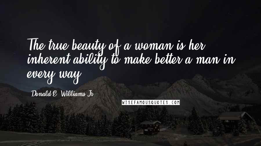 Donald E. Williams Jr. Quotes: The true beauty of a woman is her inherent ability to make better a man in every way.
