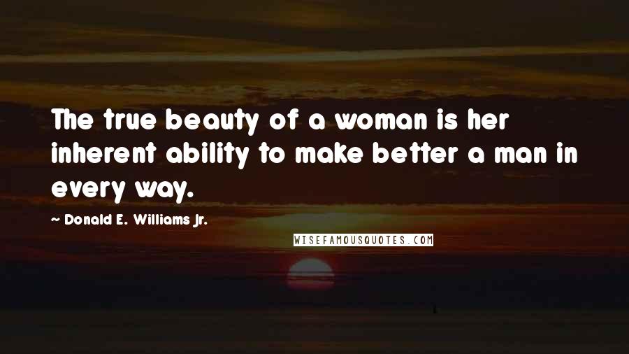Donald E. Williams Jr. Quotes: The true beauty of a woman is her inherent ability to make better a man in every way.