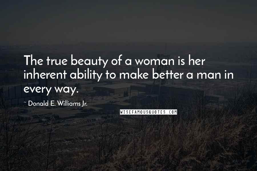 Donald E. Williams Jr. Quotes: The true beauty of a woman is her inherent ability to make better a man in every way.