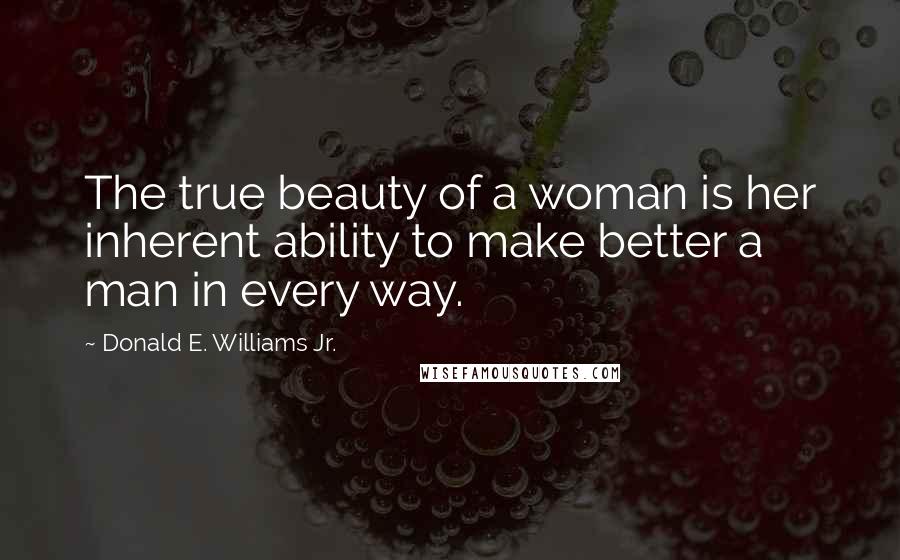 Donald E. Williams Jr. Quotes: The true beauty of a woman is her inherent ability to make better a man in every way.