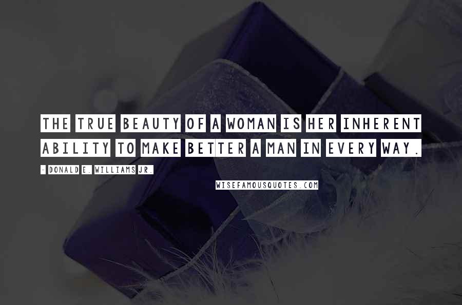 Donald E. Williams Jr. Quotes: The true beauty of a woman is her inherent ability to make better a man in every way.