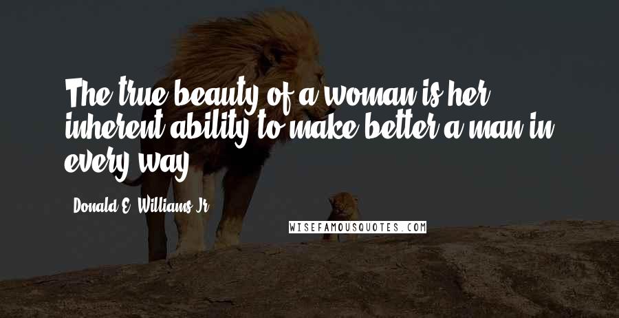 Donald E. Williams Jr. Quotes: The true beauty of a woman is her inherent ability to make better a man in every way.