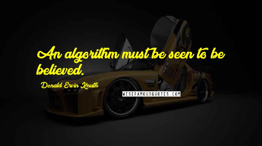 Donald Ervin Knuth Quotes: An algorithm must be seen to be believed.