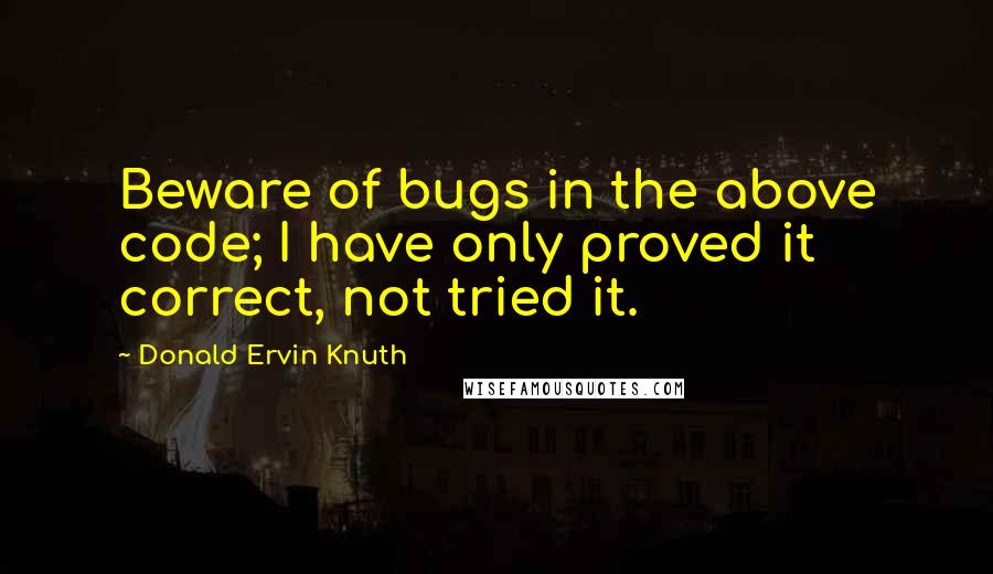 Donald Ervin Knuth Quotes: Beware of bugs in the above code; I have only proved it correct, not tried it.