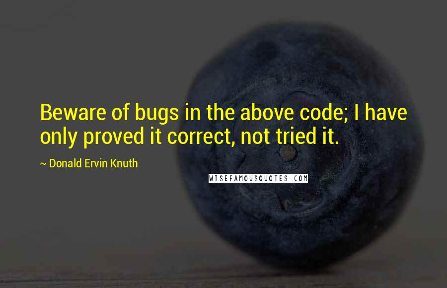 Donald Ervin Knuth Quotes: Beware of bugs in the above code; I have only proved it correct, not tried it.