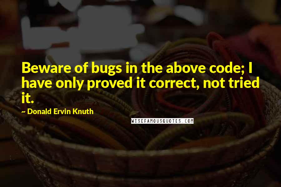 Donald Ervin Knuth Quotes: Beware of bugs in the above code; I have only proved it correct, not tried it.