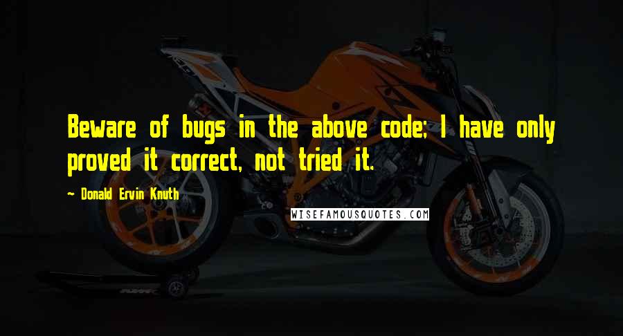 Donald Ervin Knuth Quotes: Beware of bugs in the above code; I have only proved it correct, not tried it.
