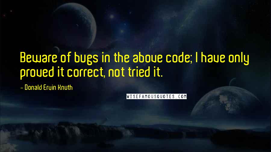 Donald Ervin Knuth Quotes: Beware of bugs in the above code; I have only proved it correct, not tried it.