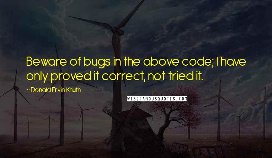 Donald Ervin Knuth Quotes: Beware of bugs in the above code; I have only proved it correct, not tried it.