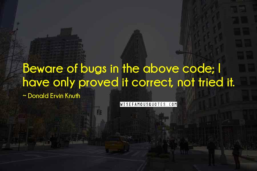 Donald Ervin Knuth Quotes: Beware of bugs in the above code; I have only proved it correct, not tried it.