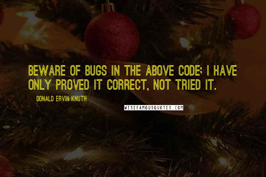 Donald Ervin Knuth Quotes: Beware of bugs in the above code; I have only proved it correct, not tried it.