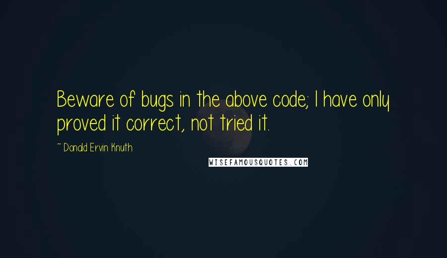 Donald Ervin Knuth Quotes: Beware of bugs in the above code; I have only proved it correct, not tried it.