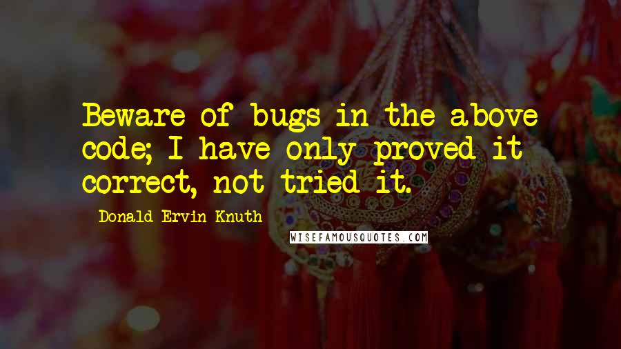 Donald Ervin Knuth Quotes: Beware of bugs in the above code; I have only proved it correct, not tried it.