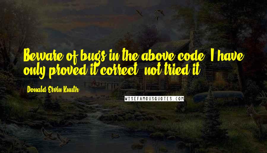 Donald Ervin Knuth Quotes: Beware of bugs in the above code; I have only proved it correct, not tried it.