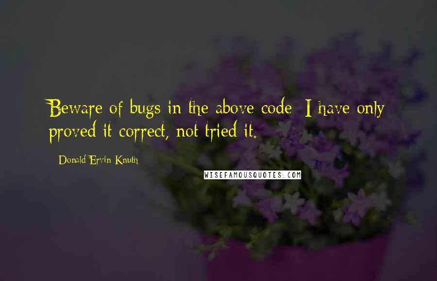 Donald Ervin Knuth Quotes: Beware of bugs in the above code; I have only proved it correct, not tried it.