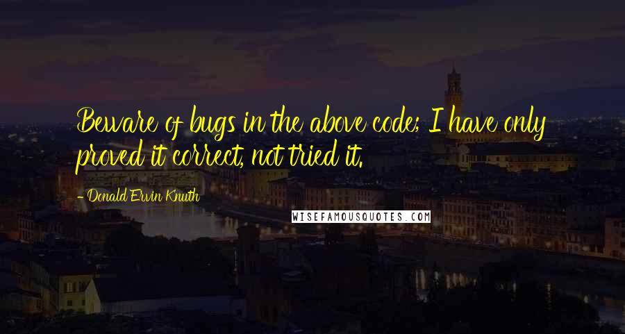 Donald Ervin Knuth Quotes: Beware of bugs in the above code; I have only proved it correct, not tried it.