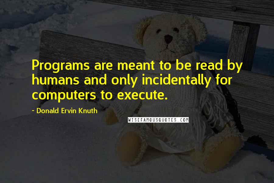 Donald Ervin Knuth Quotes: Programs are meant to be read by humans and only incidentally for computers to execute.