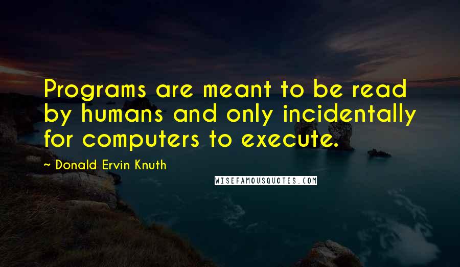 Donald Ervin Knuth Quotes: Programs are meant to be read by humans and only incidentally for computers to execute.