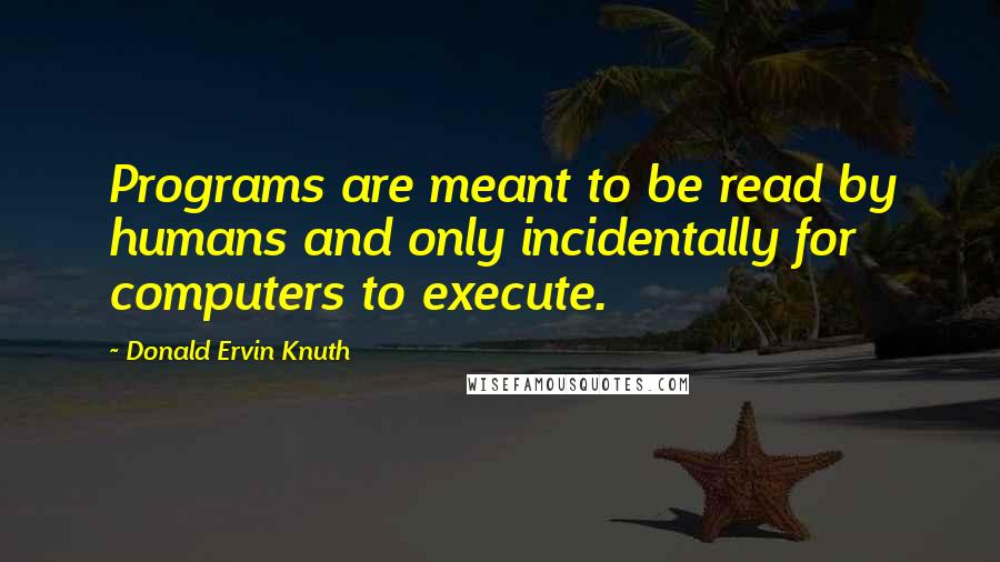 Donald Ervin Knuth Quotes: Programs are meant to be read by humans and only incidentally for computers to execute.