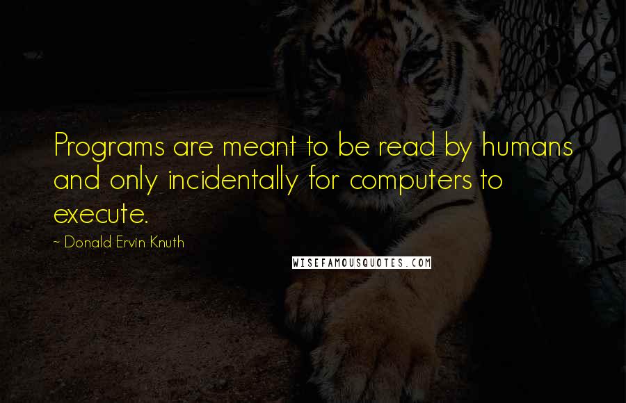Donald Ervin Knuth Quotes: Programs are meant to be read by humans and only incidentally for computers to execute.
