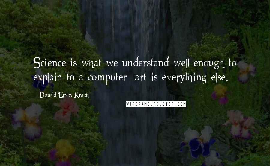 Donald Ervin Knuth Quotes: Science is what we understand well enough to explain to a computer; art is everything else.
