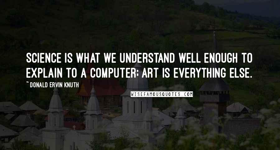 Donald Ervin Knuth Quotes: Science is what we understand well enough to explain to a computer; art is everything else.