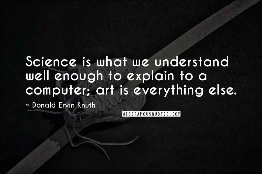 Donald Ervin Knuth Quotes: Science is what we understand well enough to explain to a computer; art is everything else.