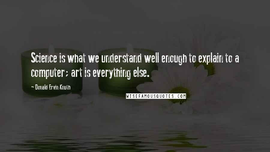 Donald Ervin Knuth Quotes: Science is what we understand well enough to explain to a computer; art is everything else.