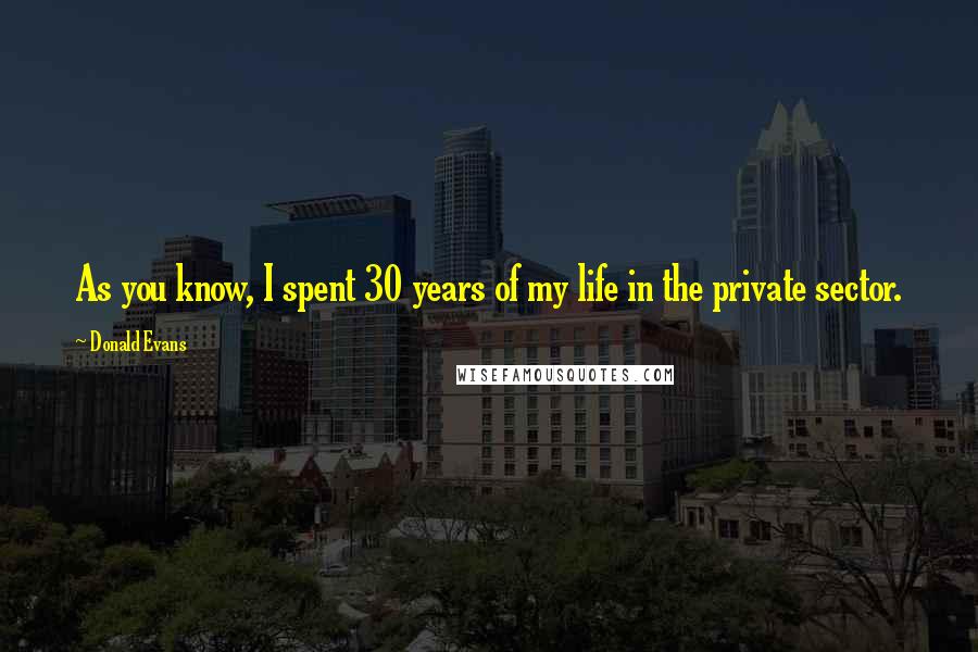 Donald Evans Quotes: As you know, I spent 30 years of my life in the private sector.