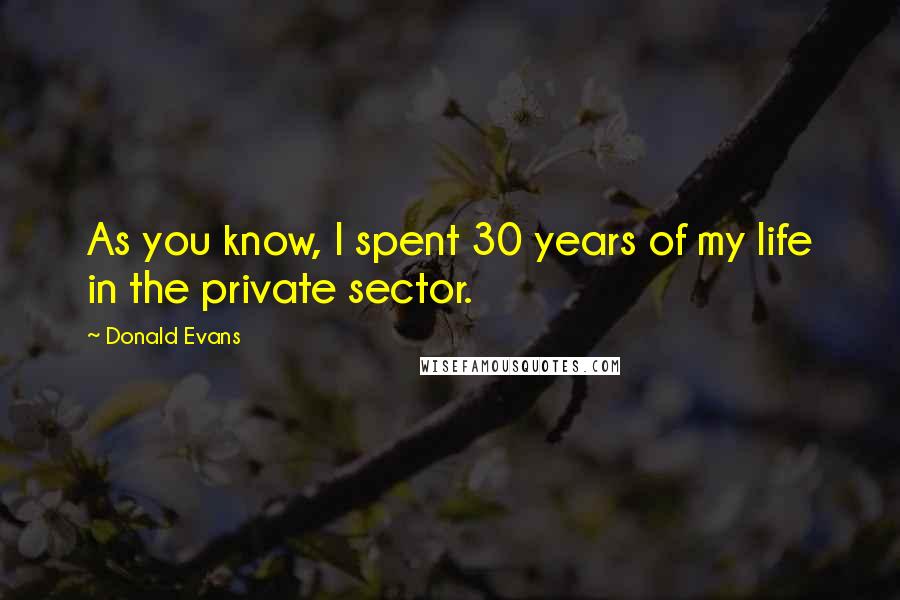 Donald Evans Quotes: As you know, I spent 30 years of my life in the private sector.