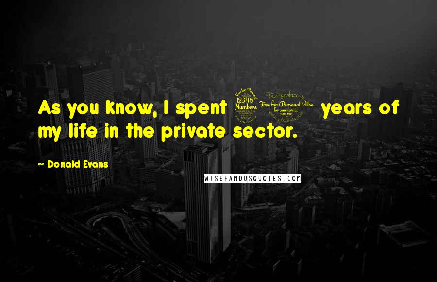 Donald Evans Quotes: As you know, I spent 30 years of my life in the private sector.