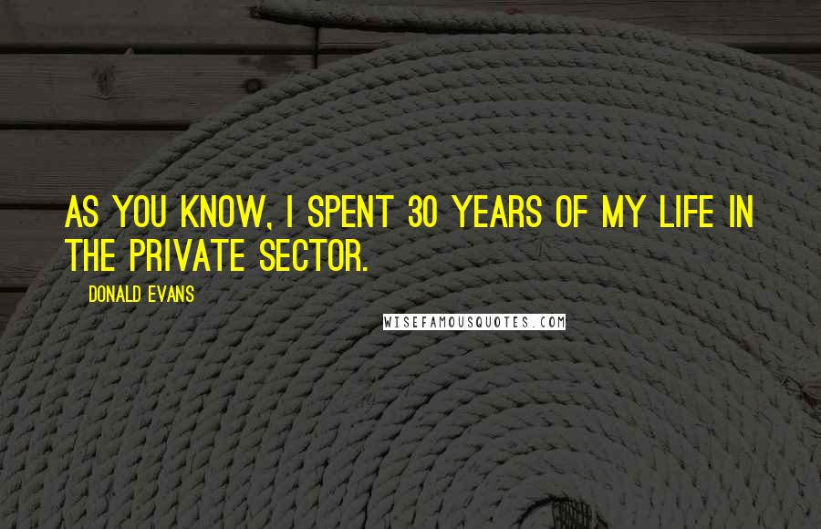 Donald Evans Quotes: As you know, I spent 30 years of my life in the private sector.