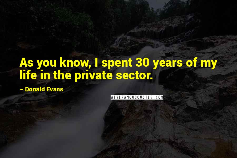 Donald Evans Quotes: As you know, I spent 30 years of my life in the private sector.