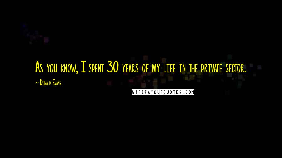 Donald Evans Quotes: As you know, I spent 30 years of my life in the private sector.