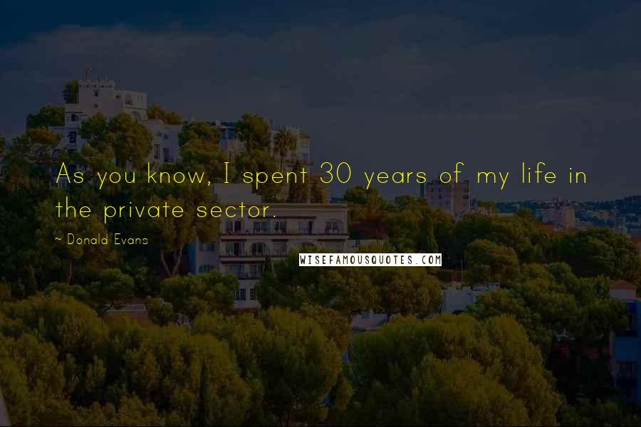 Donald Evans Quotes: As you know, I spent 30 years of my life in the private sector.