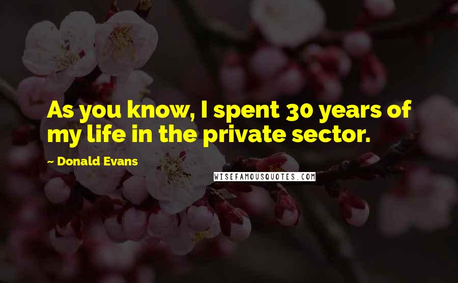 Donald Evans Quotes: As you know, I spent 30 years of my life in the private sector.