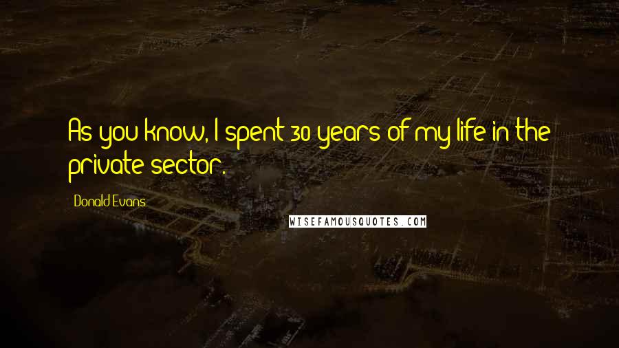 Donald Evans Quotes: As you know, I spent 30 years of my life in the private sector.