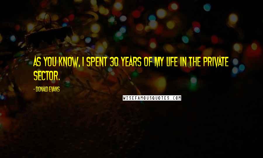 Donald Evans Quotes: As you know, I spent 30 years of my life in the private sector.