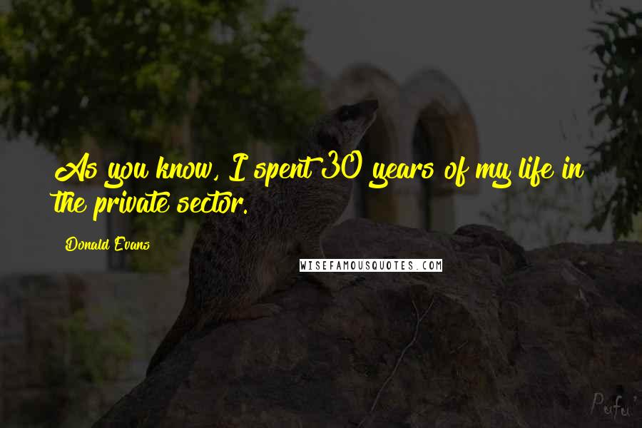 Donald Evans Quotes: As you know, I spent 30 years of my life in the private sector.