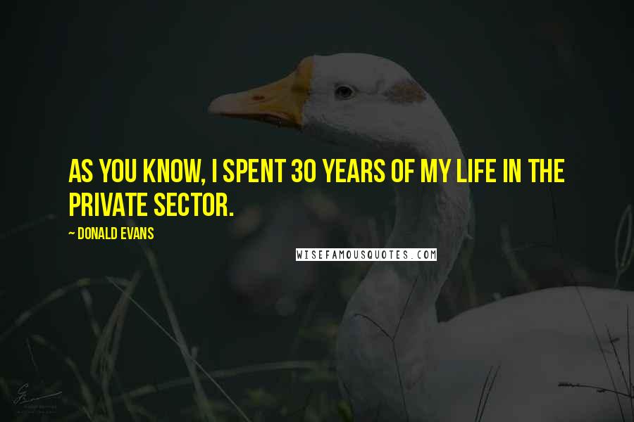 Donald Evans Quotes: As you know, I spent 30 years of my life in the private sector.