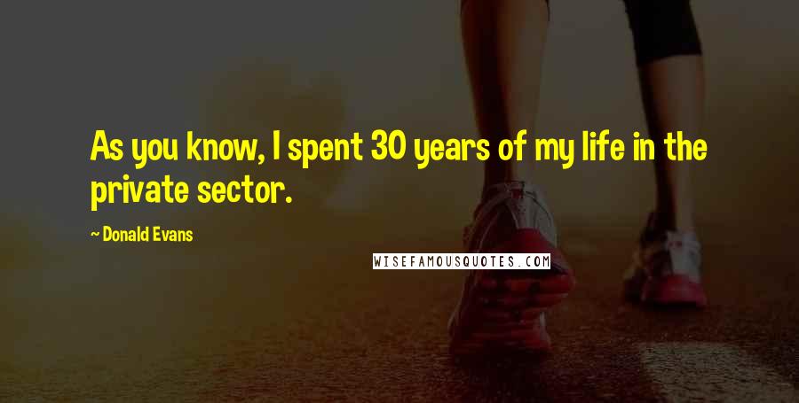 Donald Evans Quotes: As you know, I spent 30 years of my life in the private sector.